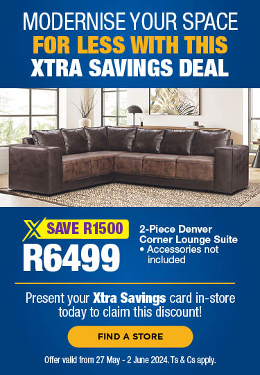 MODERNISE YOUR SPACE FOR LESS WITH XTRA SAVINGS. 2-Piece Denver Corner Lounge Suite for R6499, save R1500. Present your Xtra Savings card in-store to claim this discount! Offer valid from 27 May – 2 June 2024. Ts & Cs apply. 