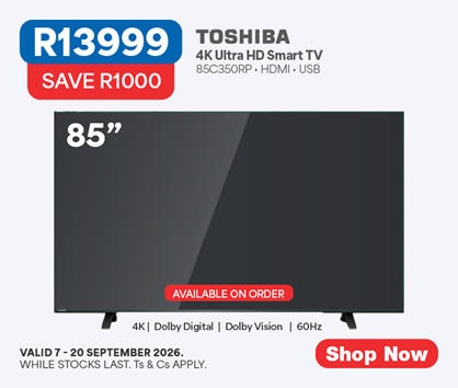 R13999, SAVE R1000
TOSHIBA
4K Ultra HD Smart TV
85C350RP &bull; HDMI &bull; USB
Valid 7 - 20 September 2026, while stocks last. Ts & Cs apply.

