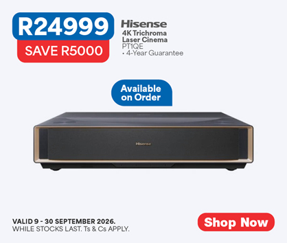 R24999, SAVE R5000
Hisense
4K Trichroma
Laser Cinema
PT1QE
&bull; 4-Year Guarantee
Available on Order
Valid 9 &ndash; 30 September 2026. While stocks last. Ts & cs apply.
