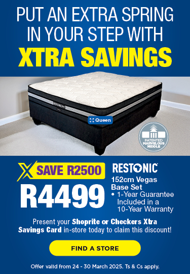 PUT AN EXTRA SPRING 
                            IN YOUR STEP with Xtra Savings
                            
                            SAVE R2500
                            R4499
                            
                            Restonic 152cm Vegas 
                            Base Set
                            • 1-Year Guarantee 
                               Included in a 
                               10-Year Warranty
                            
                            Present your Shoprite or Checkers Xtra Savings Card 
                            in-store today to claim this discount!
                            
                            Offer valid from 24 - 30 March 2025. Ts & Cs apply.