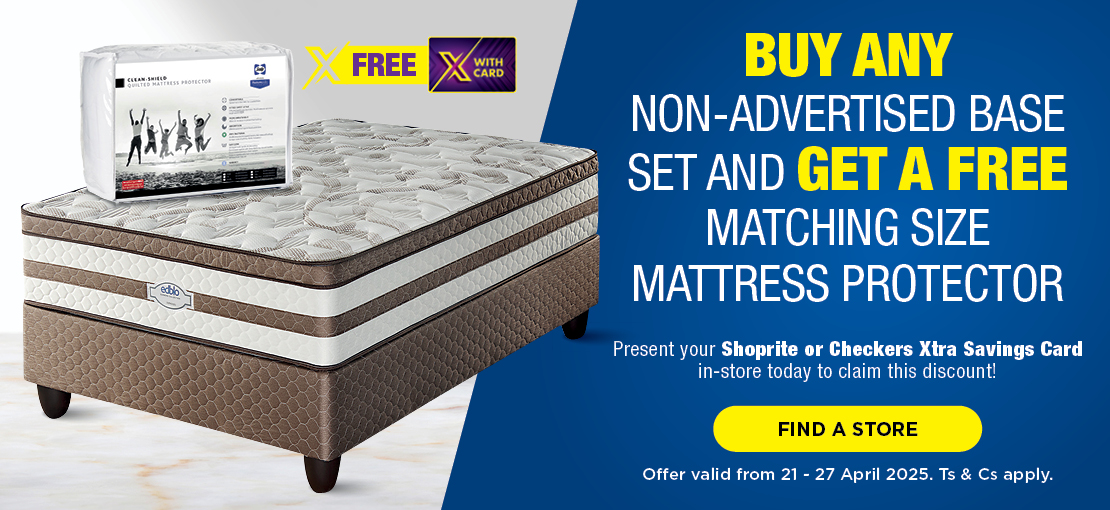 BUY ANY 
                            NON-ADVERTISED BASE SET AND GET A FREE MATCHING SIZE 
                            MATTRESS PROTECTOR
                            
                            Present your Shoprite or Checkers 
                            Xtra Savings Card in-store today 
                            to claim this discount!
                            
                            Offer valid from 21 - 27 April 2025. 
                            Ts & Cs apply.