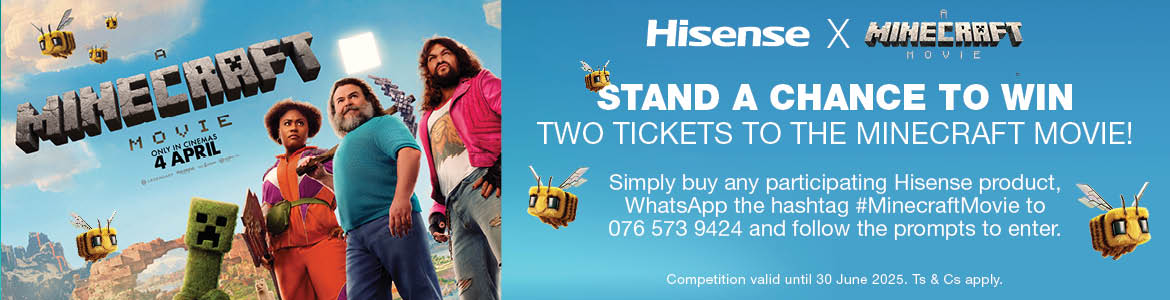 STAND A CHANCE TO WIN TWO TICKETS TO THE MINECRAFT MOVIE!
Simply buy any participating Hisense product, WhatsApp the hashtag #MinecraftMovie to the Hisense promotions number 076 573 9424 and follow the prompts to enter.
Competition valid until 30 June 2025. Ts & Cs apply.