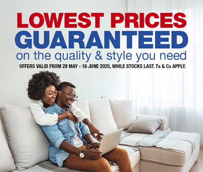LOWEST PRICES GUARANTEED on the quality & style you need 
            OFFERS VALID FROM 28 MAY – 16 JUNE 2025, WHILE STOCKS LAST. Ts & Cs APPLY.