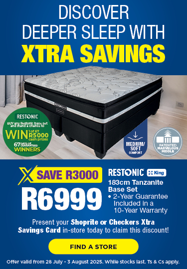 DISCOVER DEEPER SLEEP WITH XTRA SAVINGS
SAVE R3000, R6999
RESTONIC King 183cm Tanzanite Base Set
2-Year Guarantee Included in a 10-Year Warranty
Present your Shoprite or Checkers Xtra Savings Card in-store today to claim this discount!
Offer valid from 28 July – 3 August 2025. While stocks last. Ts & Cs apply.
