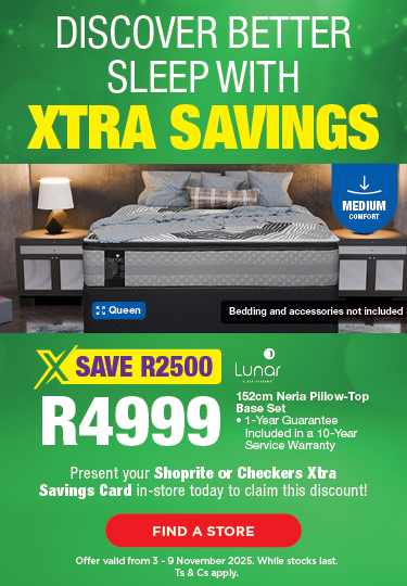 DISCOVER BETTER SLEEP WITH XTRA SAVINGS
SAVE R2500, R4999
Lunar 152cm Neria Pillow-Top Base Set
1-Year Guarantee Included in a 10-Year Service Warranty
Present your Shoprite or Checkers Xtra Savings Card in-store today to claim this discount!
Offer valid from 3 – 9 November 2025. While stocks last. Ts & Cs apply.
