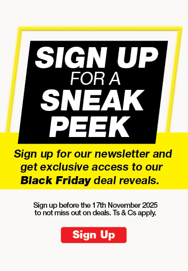 SIGN UP FOR A SNEAK PEEK
Sign up for our newsletter and get exclusive access to our Black Friday deal reveals.
Sign up before the 17th November 2025 to not miss out on deals. Ts & Cs apply.