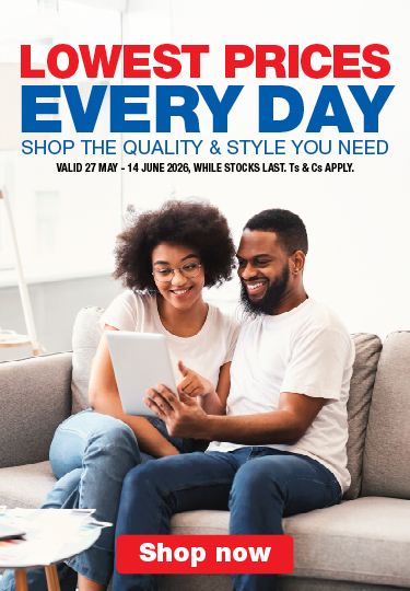 LOWEST PRICES EVERY DAY
SHOP THE QUALITY & STYLE YOU NEED
Valid  27 May - 14 June 2026, While stocks last. Ts & Cs apply.
