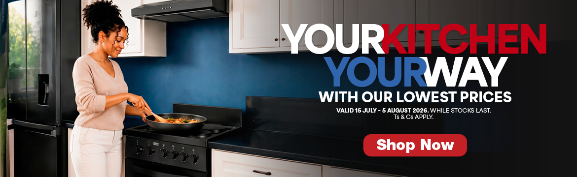 YOUR KITCHEN
YOUR WAY
WITH OUR LOWEST PRICES
VALID 15 JULY – 5 AUGUST 2026. WHILE STOCKS LAST. TS & CS APPLY.