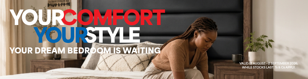 YOUR COMFORT YOUR STYLE
            YOUR DREAM BEDROOM IS WAITING
            Valid  12 August – 2 September 2026. While stocks last. Ts & Cs apply.