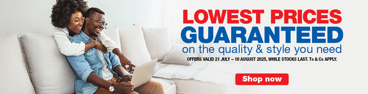 LOWEST PRICES GUARANTEED
        on the quality & style you need
        OFFERS VALID 21 JULY – 10 AUGUST 2025, WHILE STOCKS LAST. Ts & Cs APPLY.