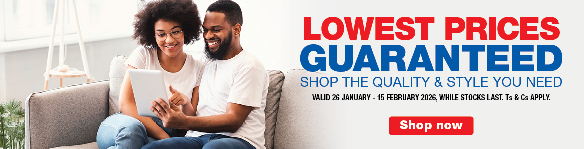 LOWEST PRICES GUARANTEED
            SHOP THE QUALITY & STYLE YOU NEED
            VALID 26 JANUARY – 15 FEBRUARY 2026, WHILE STOCKS LAST. Ts & Cs APPLY.