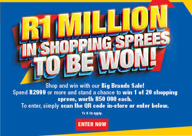 R1 MILLION IN SHOPPING SPREES TO BE WON
                        Shop and win with our Big Brands Sale! Spend R2999 or more and stand a chance to win 1 of 20 shopping sprees, worth R50 000 each.
                        To enter, simply scan the QR code in-store or enter online. Ts & Cs APPLY.