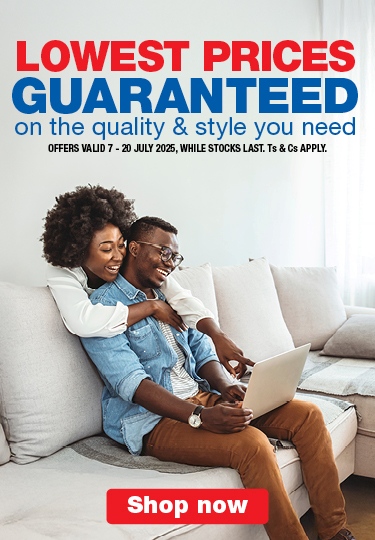 LOWEST PRICES GUARANTEED
                                on the quality & style you need
                                OFFERS VALID 7 – 20 JULY 2025, WHILE STOCKS LAST. Ts & Cs APPLY.