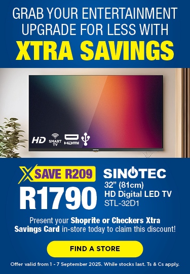 GRAB YOUR ENTERTAINMENT UPGRADE FOR LESS WITH XTRA SAVINGS
                                SAVE R209, R1790
                                SINOTEC 32" (81cm) HD Digital LED TV 
                                STL-32D1
                                Present your Shoprite or Checkers Xtra Savings Card in-store today to claim this discount!
                                Offer valid from 1 – 7 September 2025. While stocks last. Ts & Cs apply.