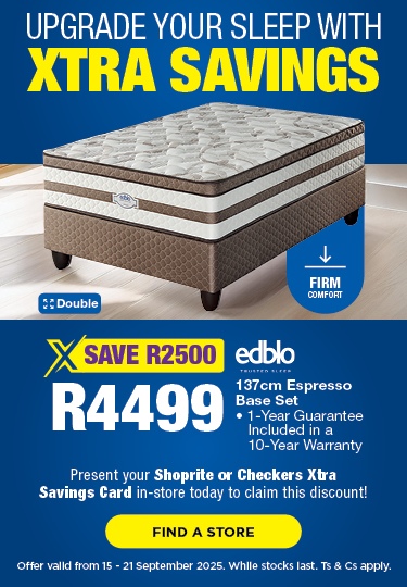 UPGRADE YOUR SLEEP WITH WITH XTRA SAVINGS
                                SAVE R2500, R4499 
                                Edblo 137cm Espresso Base Set
                                • 1-Year Guarantee Included in a 10-Year Warranty
                                Present your Shoprite or Checkers Xtra Savings Card in-store today to claim this discount!
                                Offer valid from 15 – 21 September 2025. While stocks last. Ts & Cs apply.