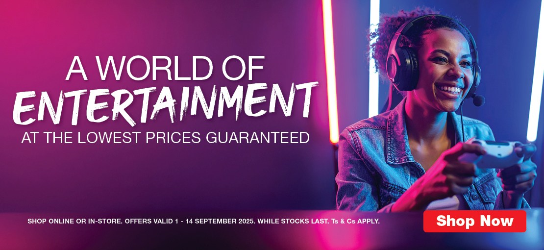 A WORLD OF ENTERTAINMENT
                                AT THE LOWEST PRICES GUARANTEED
                                SHOP ONLINE OR IN-STORE. OFFERS VALID 1 – 14 SEPTEMBER 2025. WHILE STOCKS LAST. Ts & Cs APPLY.