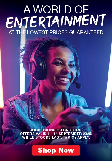 A WORLD OF ENTERTAINMENT
                                AT THE LOWEST PRICES GUARANTEED
                                SHOP ONLINE OR IN-STORE. OFFERS VALID 1 – 14 SEPTEMBER 2025. WHILE STOCKS LAST. Ts & Cs APPLY.