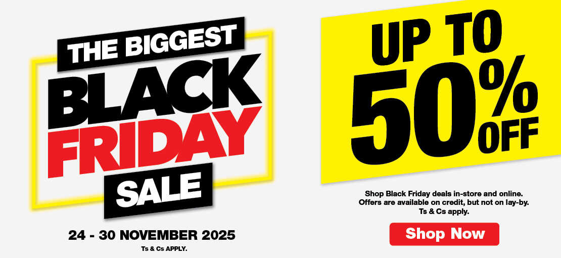 THE BIGGEST BLACK FRIDAY SALE
                            UP TO 50% OFF
                            Shop Black Friday deals in-store and online. Offers are available on credit, but not on lay-by. Ts & Cs apply.
                            24 – 30 NOVEMBER 2025. Ts & Cs APPLY.