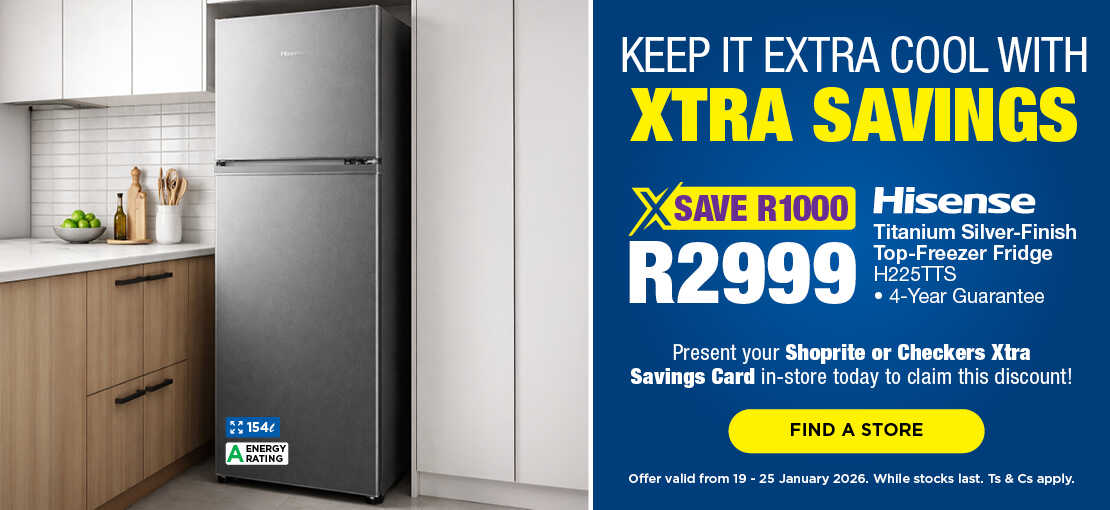 KEEP IT EXTRA COOL WITH XTRA SAVINGS
                                SAVE R1000, R2999
                                Hisense Titanium Silver-Finish Top-Freezer Fridge
                                H225TTS
                                • 4-Year Guarantee
                                Present your Shoprite or Checkers Xtra Savings Card in-store today to claim this discount!
                                Offer valid from 19 – 25 January 2026. While stocks last. Ts & Cs apply.