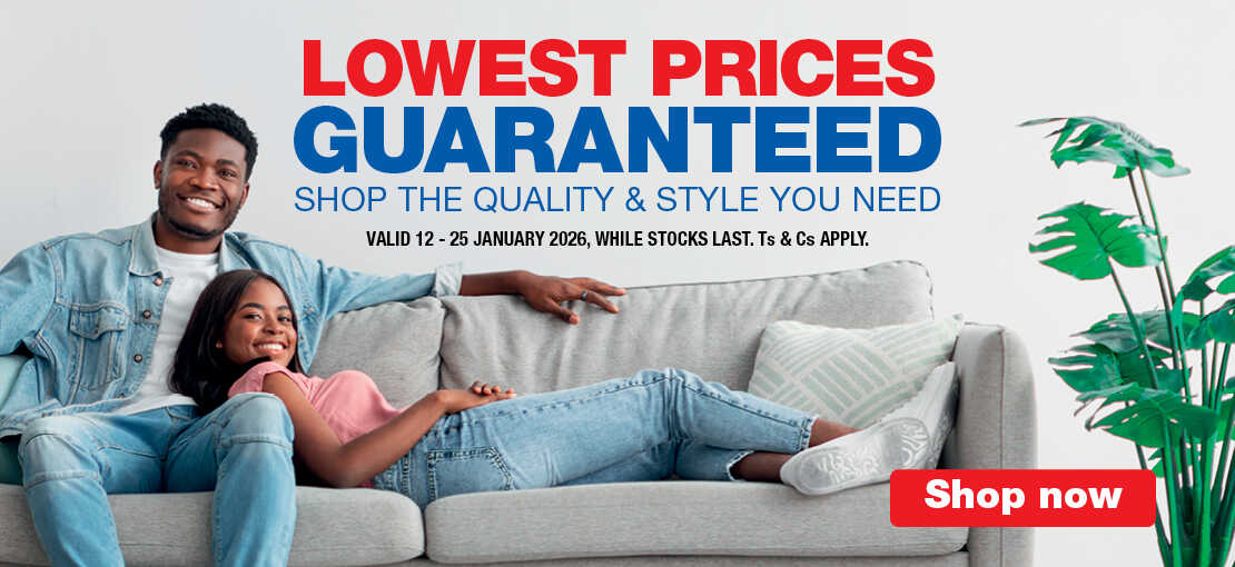 LOWEST PRICES GUARANTEED
                            SHOP THE QUALITY & STYLE YOU NEED
                            VALID 12 – 25 JANUARY 2026, WHILE STOCKS LAST. Ts & Cs APPLY.