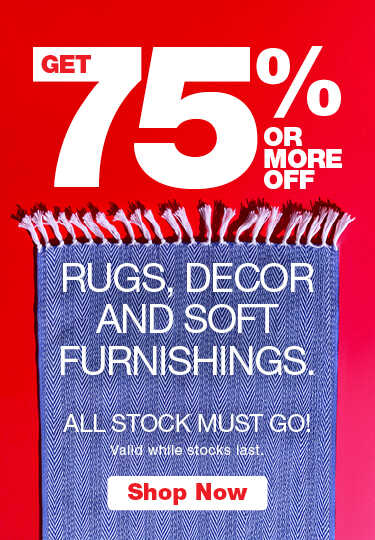 GET 75% OR MORE OFF RUGS, DECOR AND SOFT FURNISHINGS.
                                ALL STOCK MUST GO!
                                Valid while stocks last.