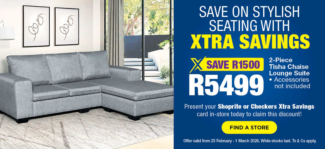 SAVE ON STYLISH SEATING WITH XTRA SAVINGS
                                SAVE R1500, R5499
                                2-Piece Tisha Chaise Lounge Suite
                                Accessories not included
                                Present your Shoprite or Checkers Xtra Savings card in-store todav to claim this discount!
                                Offer valid from 23 February – 1 March 2026. While stocks last. Ts & Cs apply.