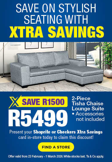 SAVE ON STYLISH SEATING WITH XTRA SAVINGS
                                SAVE R1500, R5499
                                2-Piece Tisha Chaise Lounge Suite
                                Accessories not included
                                Present your Shoprite or Checkers Xtra Savings card in-store todav to claim this discount!
                                Offer valid from 23 February – 1 March 2026. While stocks last. Ts & Cs apply.