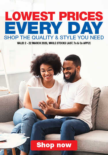 LOWEST PRICES EVERY DAY
                            SHOP THE QUALITY & STYLE YOU NEED
                            VALID 2 – 22 MARCH 2026, WHILE STOCKS LAST. Ts & Cs APPLY.