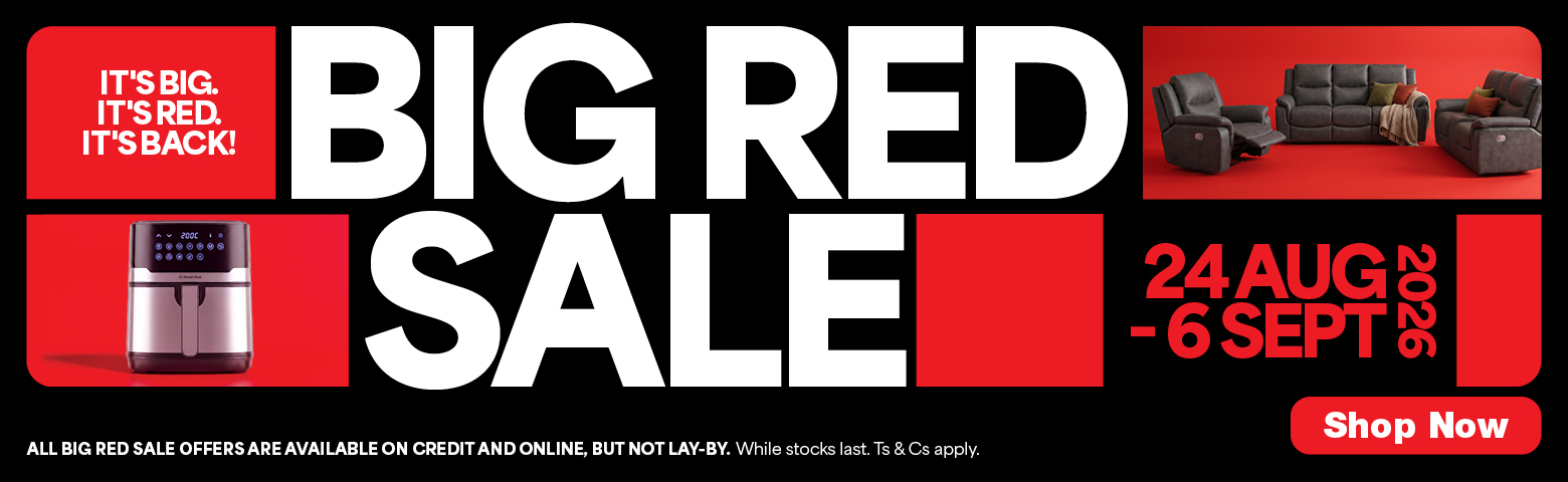 BIG RED SALE
                        IT&rsquo;S BIG. IT&rsquo;S RED. IT&rsquo;S BACK!
                        24 Aug - 6 Sept 2026 
                        All Big Red Sale offers are available on credit and online, but not lay-by. While stocks last. Ts & Cs Apply.