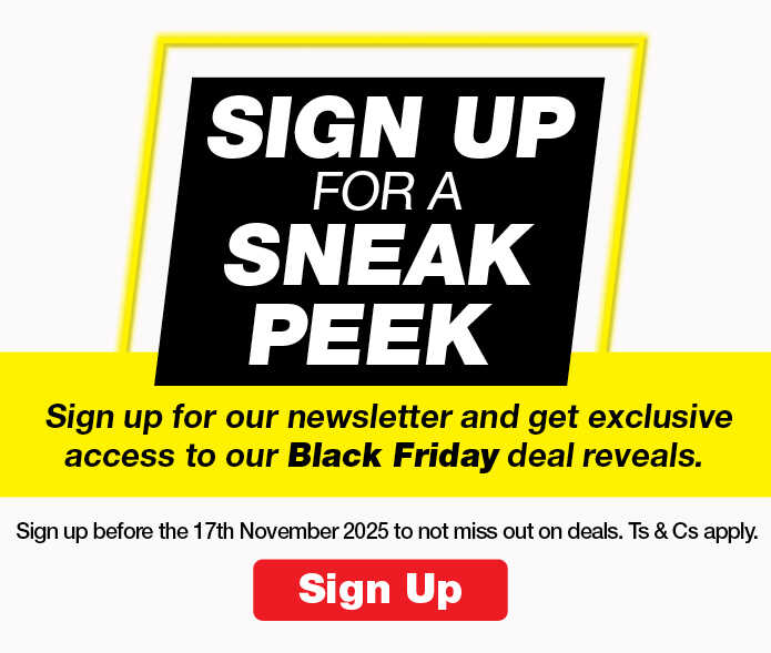 SIGN UP FOR A SNEAK PEEK
                        Sign up for our newsletter and get exclusive access to our Black Friday deal reveals.
                        Sign up before the 17th November 2025 to not miss out on deals. Ts & Cs apply.