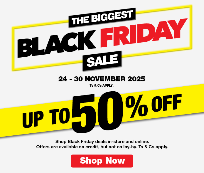 THE BIGGEST BLACK FRIDAY SALE
                        UP TO 50% OFF
                        Shop Black Friday deals in-store and online. Offers are available on credit, but not on lay-by. Ts & Cs apply.
                        24 – 30 NOVEMBER 2025. Ts & Cs APPLY.