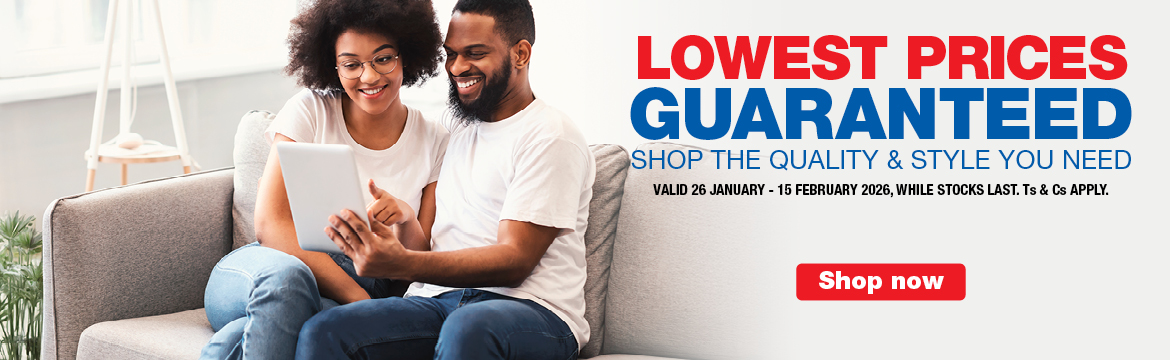 LOWEST PRICES GUARANTEED
                    SHOP THE QUALITY & STYLE YOU NEED
                    VALID 26 JANUARY &ndash; 15 FEBRUARY 2026, WHILE STOCKS LAST. Ts & Cs APPLY.