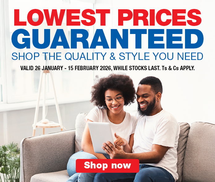 LOWEST PRICES GUARANTEED
                    SHOP THE QUALITY & STYLE YOU NEED
                    VALID 26 JANUARY &ndash; 15 FEBRUARY 2026, WHILE STOCKS LAST. Ts & Cs APPLY.