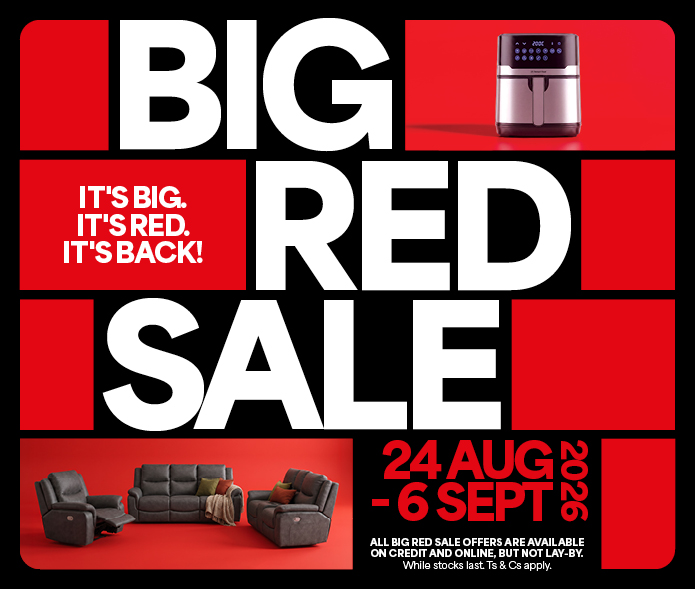 BIG RED SALE
            IT&rsquo;S BIG. IT&rsquo;S RED. IT&rsquo;S BACK!
            24 Aug - 6 Sept 2026 
            All Big Red Sale offers are available on credit and online, but not lay-by. While stocks last. Ts & Cs Apply.