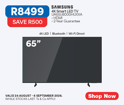 R8499, SAVE R500
            SAMSUNG
            4K Smart LED TV
            UA65U8000HUXXA
            &bull; HDMI
            2-Year Guarantee
            Valid 24 August &ndash; 6 September 2026. While stocks last. Ts & Cs apply.