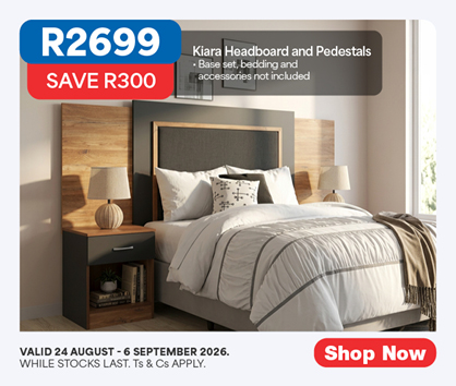 R2699, SAVE R300
            Kiara Headboard and Pedestals
            &bull; Base set, bedding and accessories not included
            Valid 24 August &ndash; 6 September 2026. While stocks last. Ts & Cs apply. 