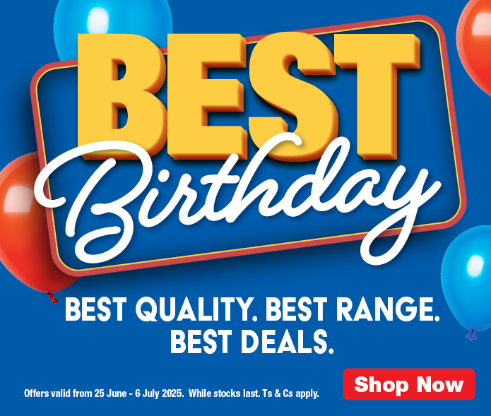 BEST BIRTHDAY. 
                BEST QUALITY. 
                BEST RANGE. 
                BEST DEALS. 
                Valid from 25 June – 6 July 2025. While stocks last. Ts & Cs apply.