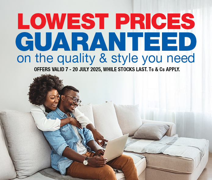 LOWEST PRICES GUARANTEED
                on the quality & style you need
                OFFERS VALID 7 – 20 JULY 2025, WHILE STOCKS LAST. Ts & Cs APPLY.