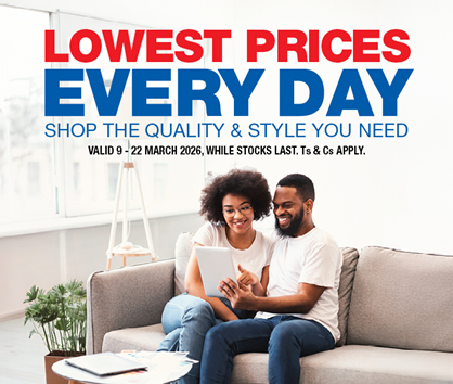 LOWEST PRICES EVERY DAY
                SHOP THE QUALITY & STYLE YOU NEED
                VALID 9 &ndash; 22 MARCH 2026, WHILE STOCKS LAST. Ts & Cs APPLY.